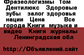 Фразеологизмы. Том 5  «Дентилюкс». Здоровые зубы — залог здоровья нации › Цена ­ 320 - Все города Книги, музыка и видео » Книги, журналы   . Ленинградская обл.